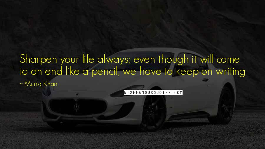 Munia Khan Quotes: Sharpen your life always; even though it will come to an end like a pencil, we have to keep on writing