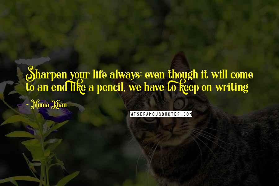 Munia Khan Quotes: Sharpen your life always; even though it will come to an end like a pencil, we have to keep on writing