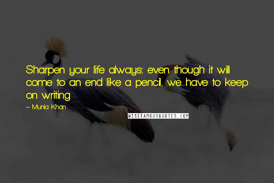 Munia Khan Quotes: Sharpen your life always; even though it will come to an end like a pencil, we have to keep on writing