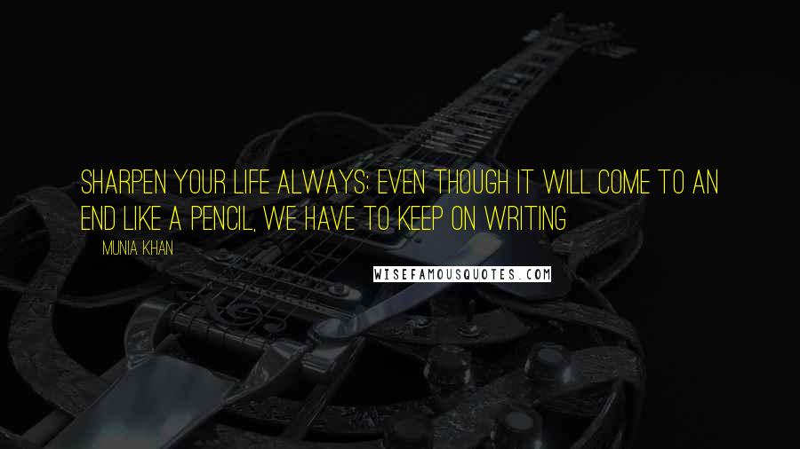 Munia Khan Quotes: Sharpen your life always; even though it will come to an end like a pencil, we have to keep on writing