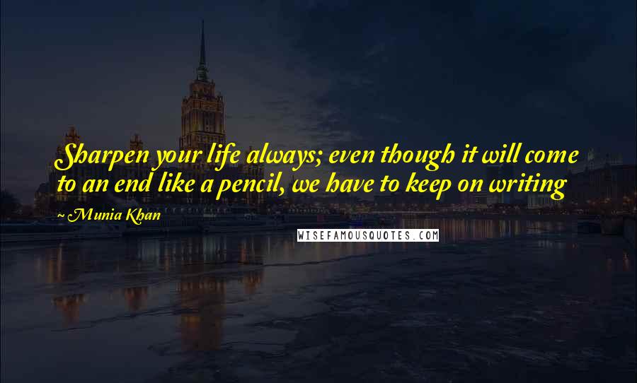 Munia Khan Quotes: Sharpen your life always; even though it will come to an end like a pencil, we have to keep on writing