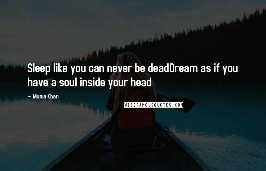 Munia Khan Quotes: Sleep like you can never be deadDream as if you have a soul inside your head