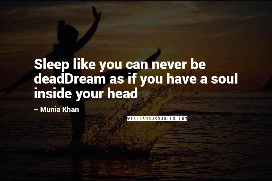 Munia Khan Quotes: Sleep like you can never be deadDream as if you have a soul inside your head