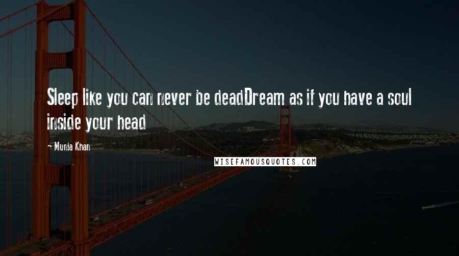 Munia Khan Quotes: Sleep like you can never be deadDream as if you have a soul inside your head