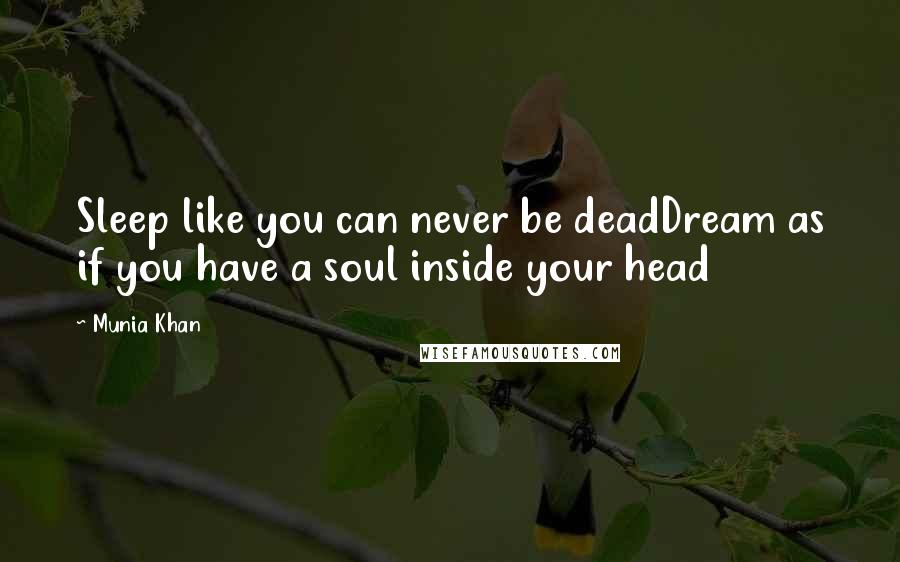 Munia Khan Quotes: Sleep like you can never be deadDream as if you have a soul inside your head