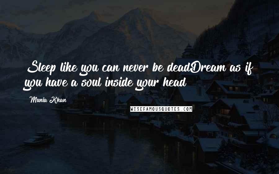 Munia Khan Quotes: Sleep like you can never be deadDream as if you have a soul inside your head