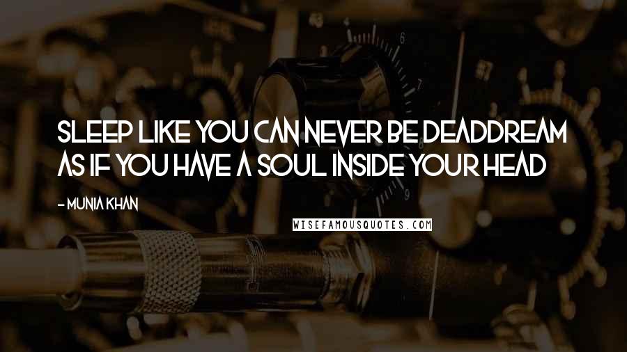 Munia Khan Quotes: Sleep like you can never be deadDream as if you have a soul inside your head