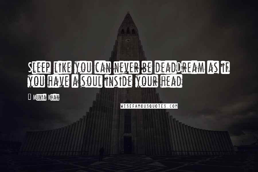 Munia Khan Quotes: Sleep like you can never be deadDream as if you have a soul inside your head