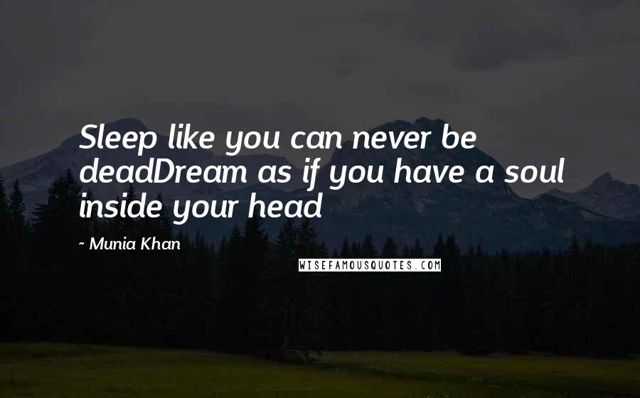 Munia Khan Quotes: Sleep like you can never be deadDream as if you have a soul inside your head