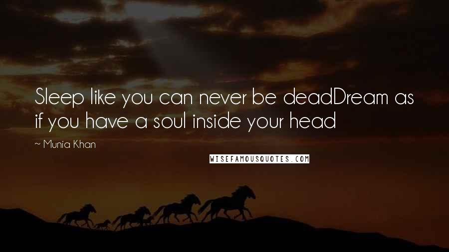 Munia Khan Quotes: Sleep like you can never be deadDream as if you have a soul inside your head