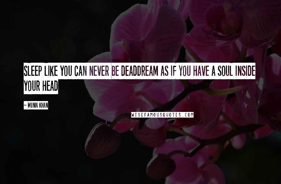 Munia Khan Quotes: Sleep like you can never be deadDream as if you have a soul inside your head