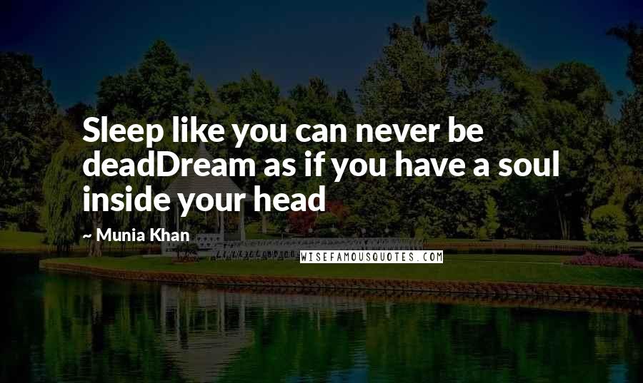 Munia Khan Quotes: Sleep like you can never be deadDream as if you have a soul inside your head