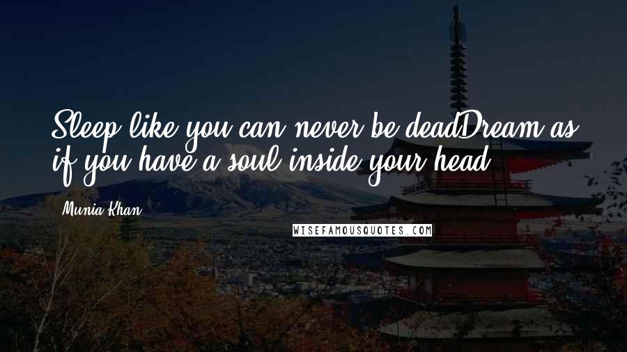 Munia Khan Quotes: Sleep like you can never be deadDream as if you have a soul inside your head