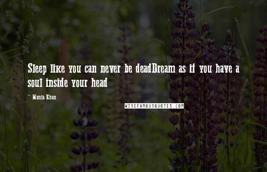 Munia Khan Quotes: Sleep like you can never be deadDream as if you have a soul inside your head