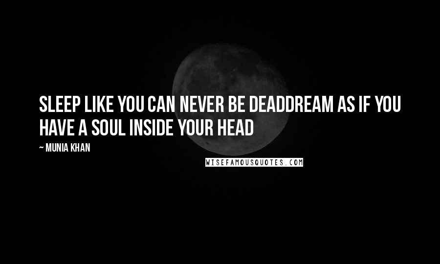 Munia Khan Quotes: Sleep like you can never be deadDream as if you have a soul inside your head