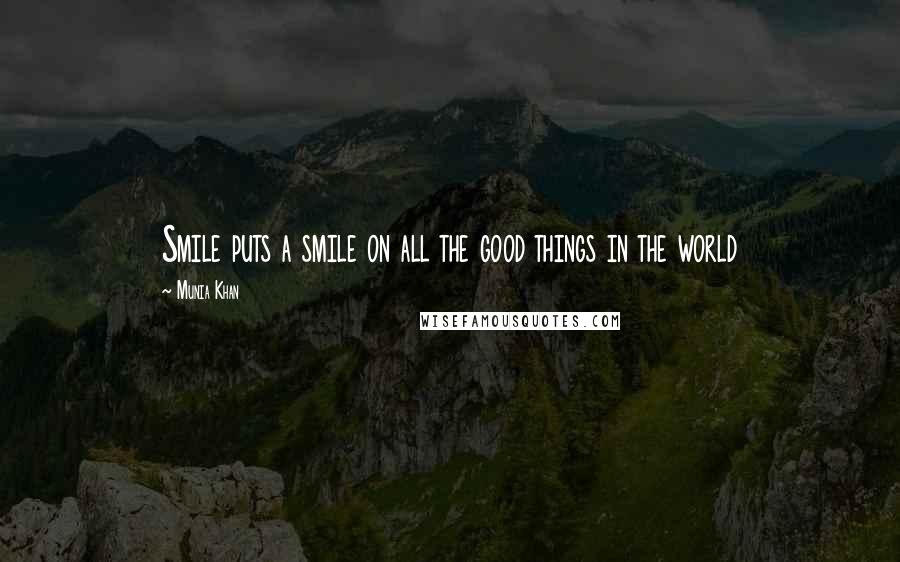 Munia Khan Quotes: Smile puts a smile on all the good things in the world