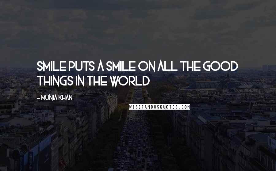 Munia Khan Quotes: Smile puts a smile on all the good things in the world