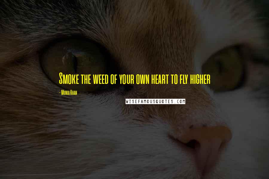 Munia Khan Quotes: Smoke the weed of your own heart to fly higher