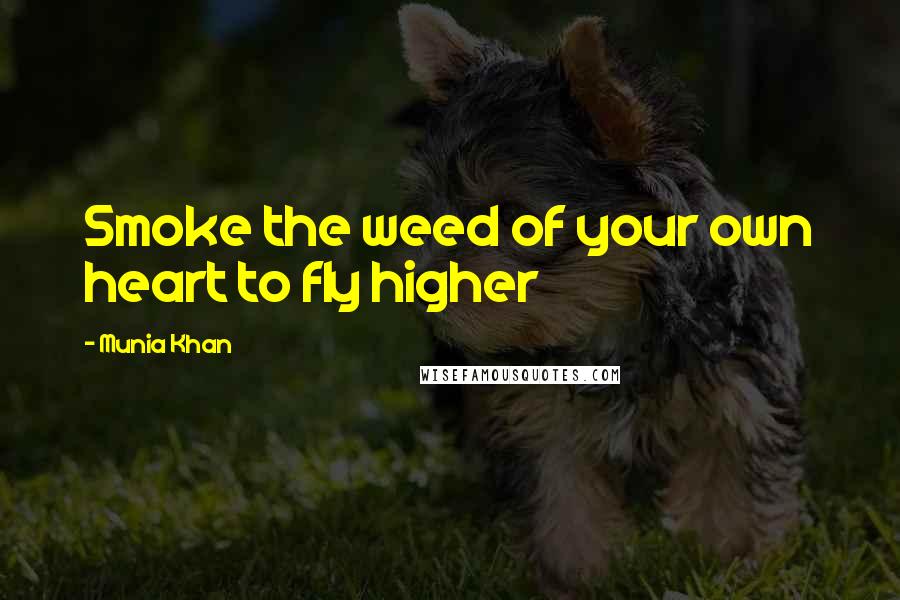 Munia Khan Quotes: Smoke the weed of your own heart to fly higher