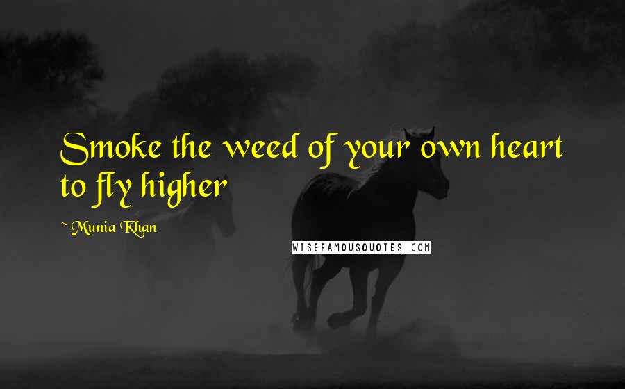 Munia Khan Quotes: Smoke the weed of your own heart to fly higher