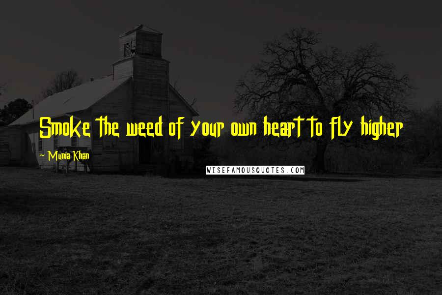 Munia Khan Quotes: Smoke the weed of your own heart to fly higher