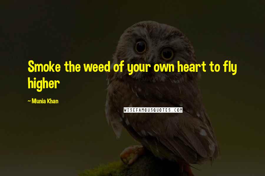 Munia Khan Quotes: Smoke the weed of your own heart to fly higher