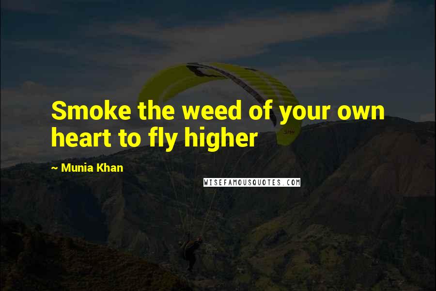 Munia Khan Quotes: Smoke the weed of your own heart to fly higher