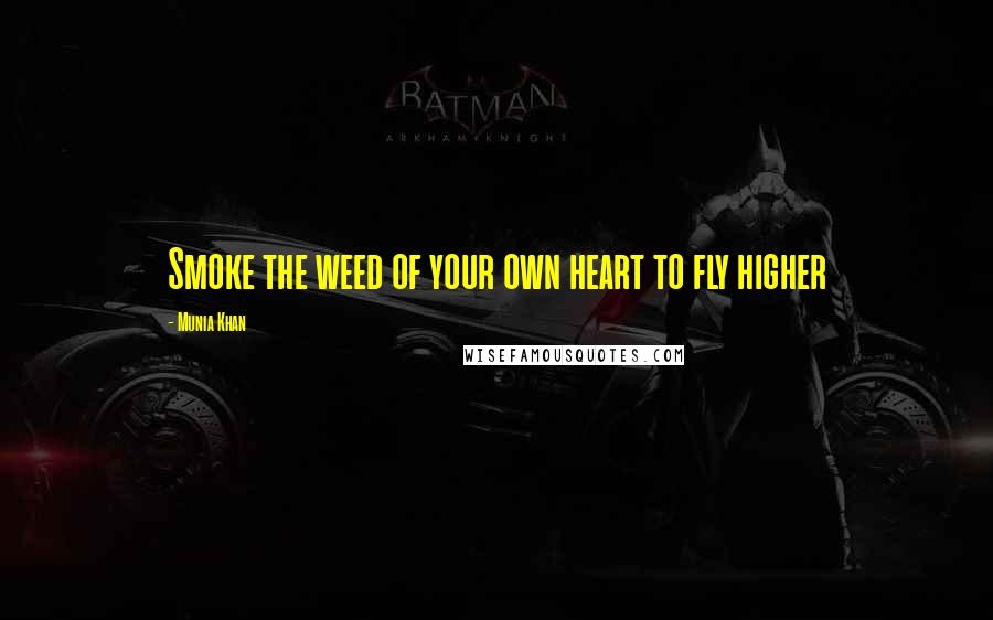 Munia Khan Quotes: Smoke the weed of your own heart to fly higher