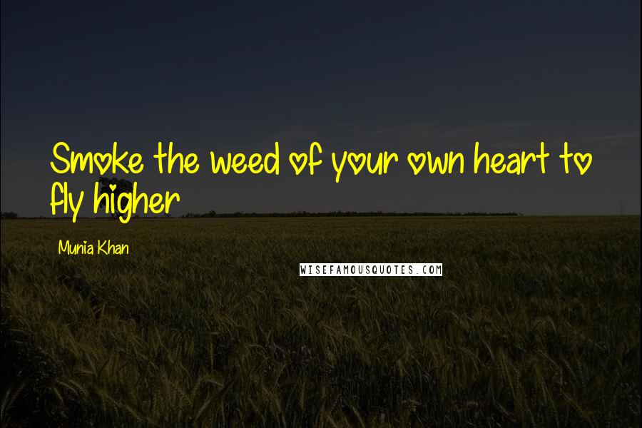 Munia Khan Quotes: Smoke the weed of your own heart to fly higher