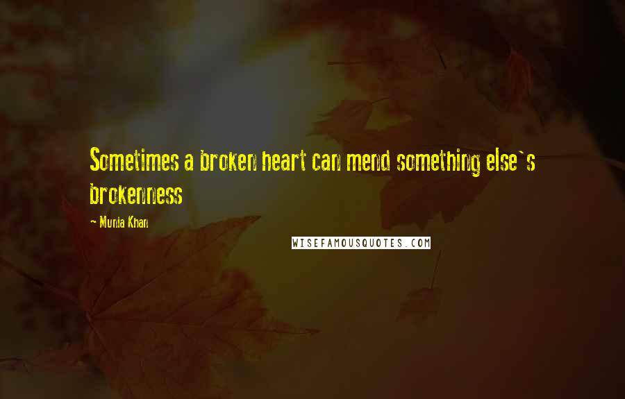 Munia Khan Quotes: Sometimes a broken heart can mend something else's brokenness