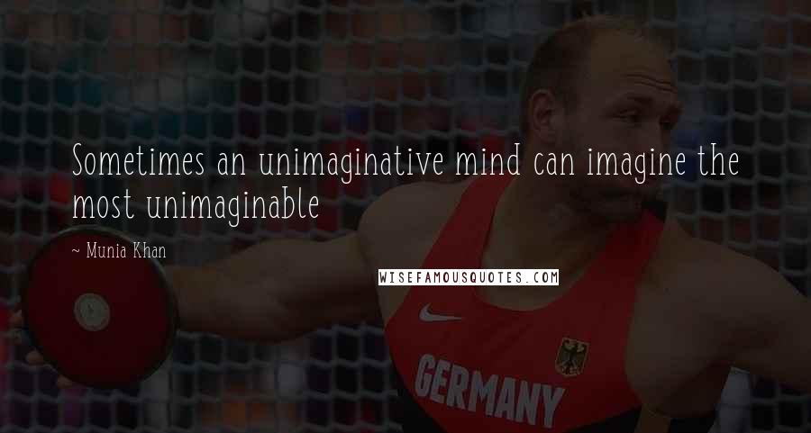 Munia Khan Quotes: Sometimes an unimaginative mind can imagine the most unimaginable