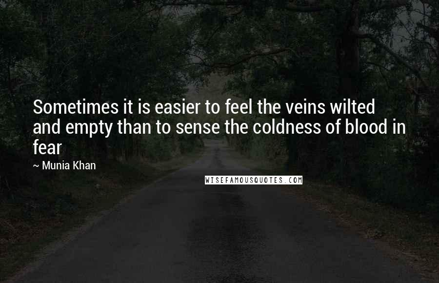 Munia Khan Quotes: Sometimes it is easier to feel the veins wilted and empty than to sense the coldness of blood in fear