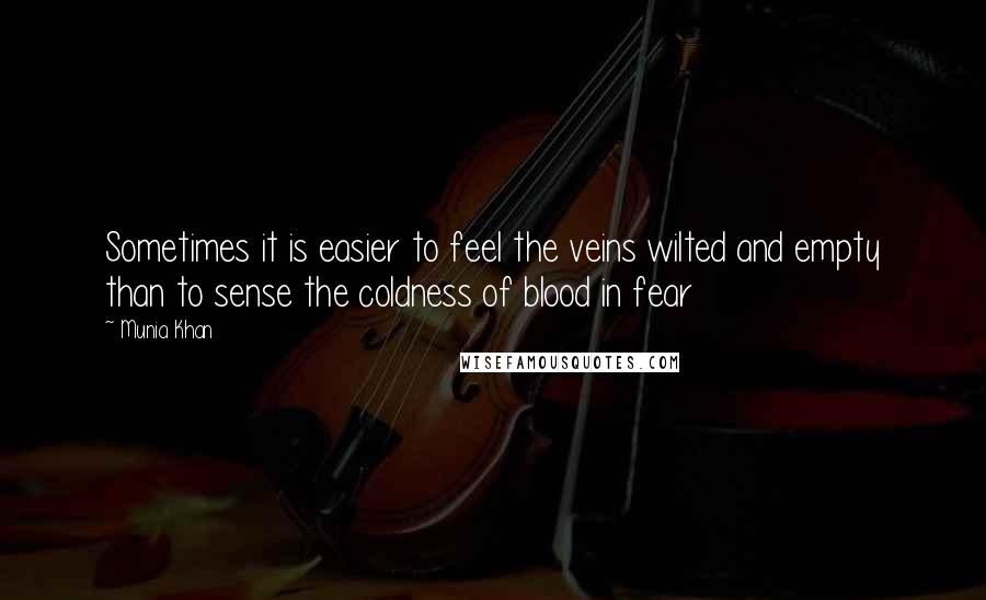 Munia Khan Quotes: Sometimes it is easier to feel the veins wilted and empty than to sense the coldness of blood in fear