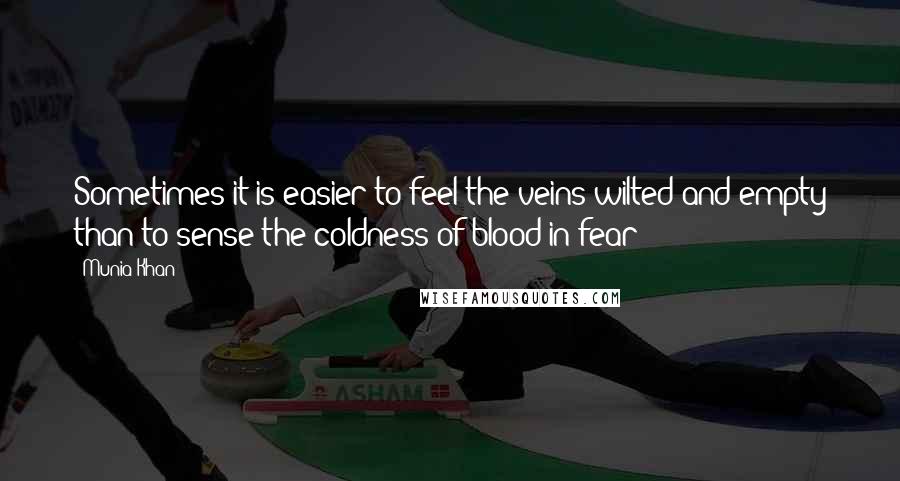 Munia Khan Quotes: Sometimes it is easier to feel the veins wilted and empty than to sense the coldness of blood in fear