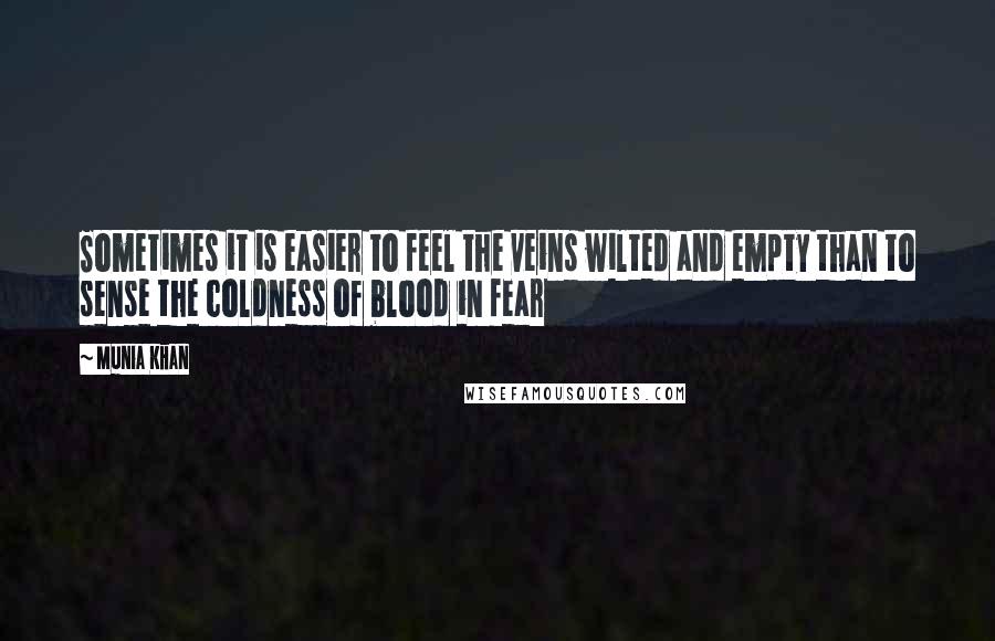 Munia Khan Quotes: Sometimes it is easier to feel the veins wilted and empty than to sense the coldness of blood in fear