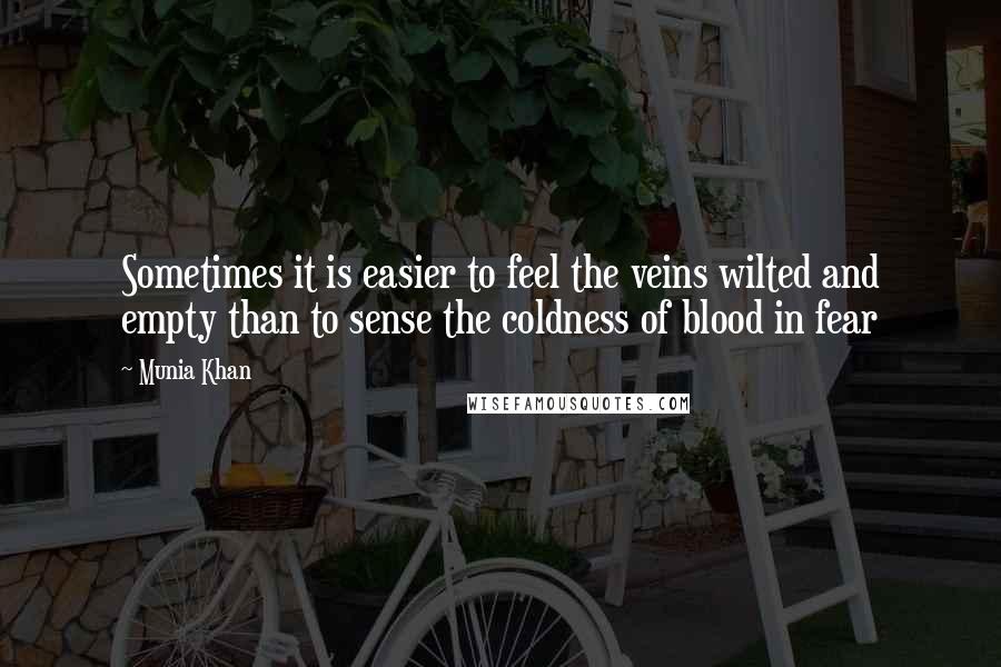 Munia Khan Quotes: Sometimes it is easier to feel the veins wilted and empty than to sense the coldness of blood in fear