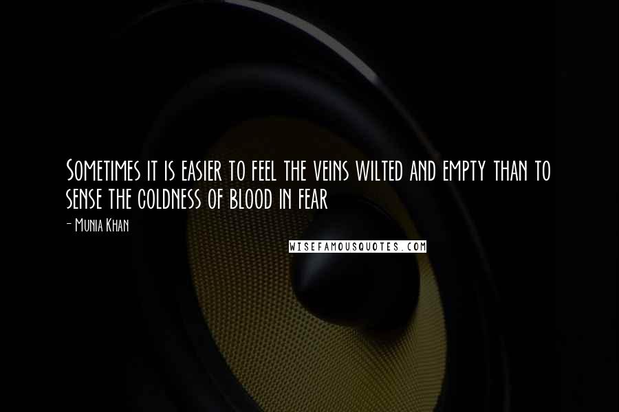 Munia Khan Quotes: Sometimes it is easier to feel the veins wilted and empty than to sense the coldness of blood in fear