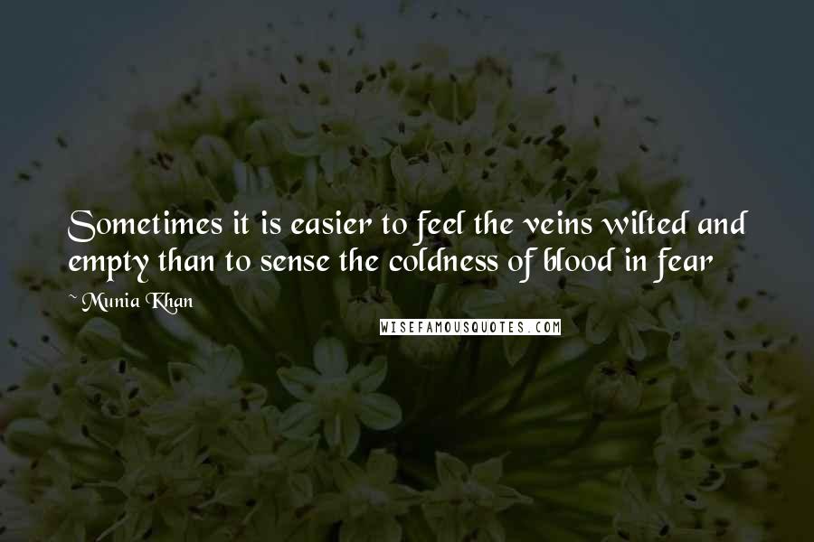 Munia Khan Quotes: Sometimes it is easier to feel the veins wilted and empty than to sense the coldness of blood in fear