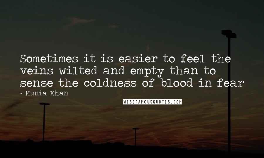 Munia Khan Quotes: Sometimes it is easier to feel the veins wilted and empty than to sense the coldness of blood in fear