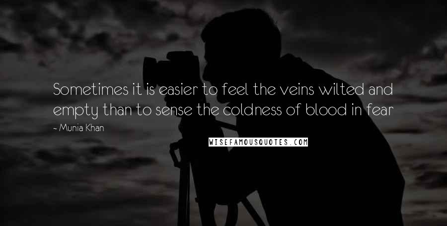 Munia Khan Quotes: Sometimes it is easier to feel the veins wilted and empty than to sense the coldness of blood in fear