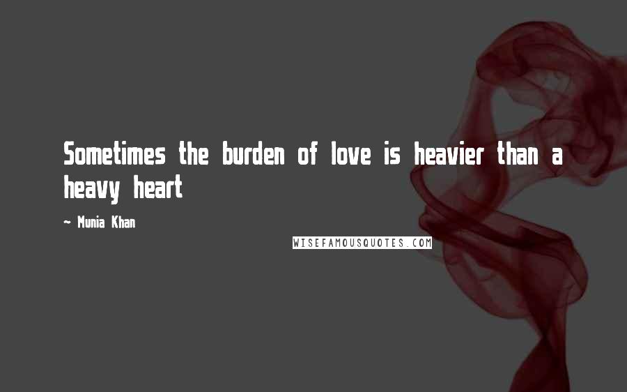 Munia Khan Quotes: Sometimes the burden of love is heavier than a heavy heart