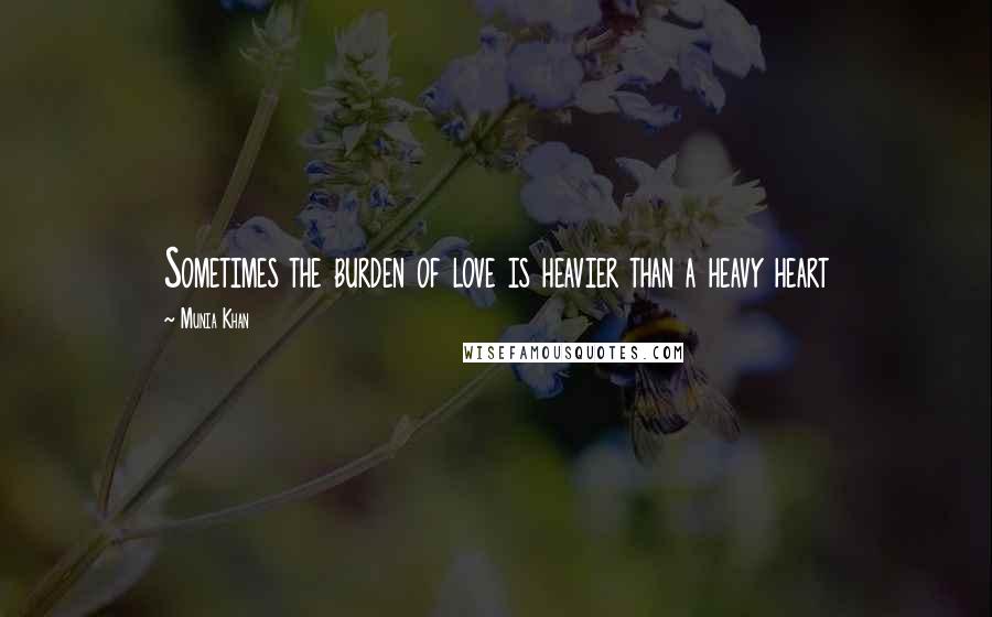 Munia Khan Quotes: Sometimes the burden of love is heavier than a heavy heart