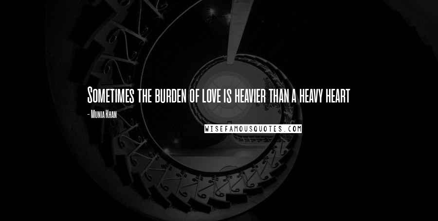 Munia Khan Quotes: Sometimes the burden of love is heavier than a heavy heart