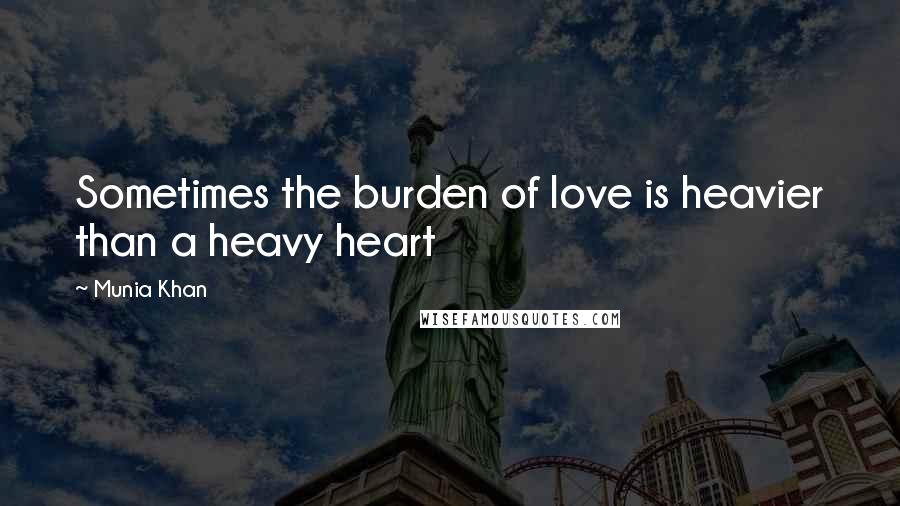 Munia Khan Quotes: Sometimes the burden of love is heavier than a heavy heart