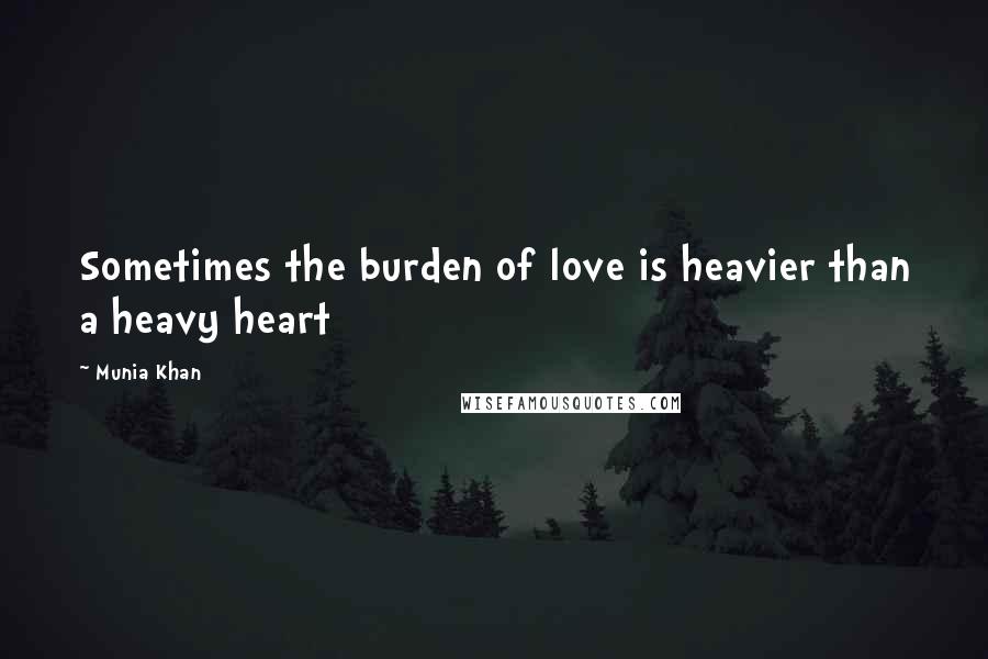 Munia Khan Quotes: Sometimes the burden of love is heavier than a heavy heart