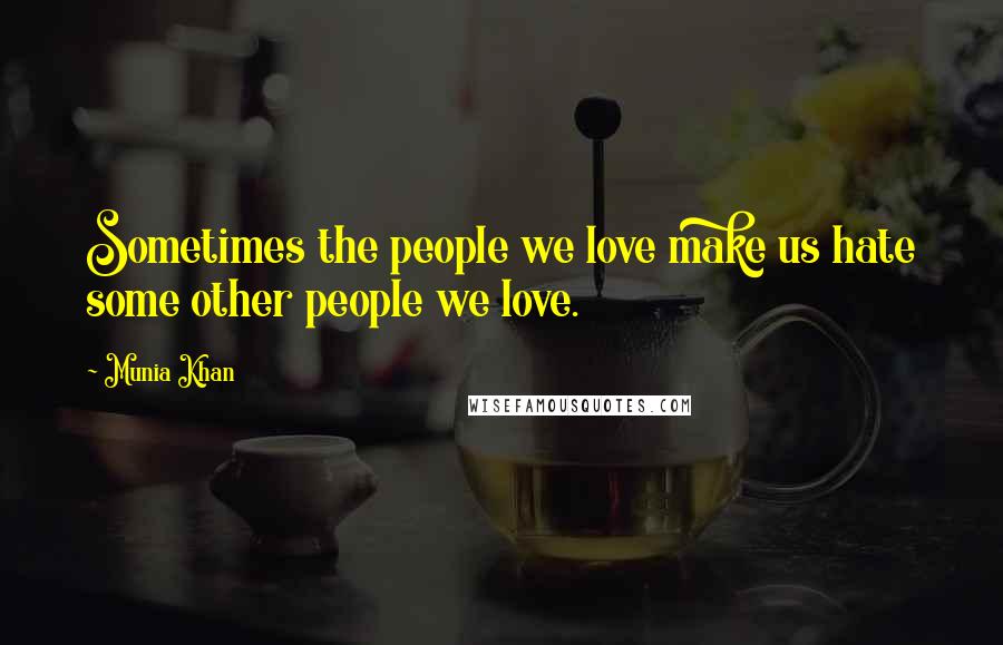 Munia Khan Quotes: Sometimes the people we love make us hate some other people we love.