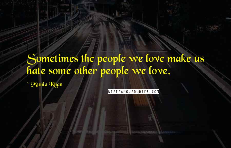 Munia Khan Quotes: Sometimes the people we love make us hate some other people we love.
