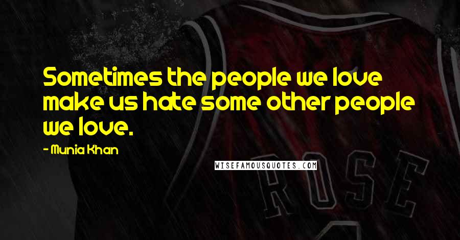 Munia Khan Quotes: Sometimes the people we love make us hate some other people we love.