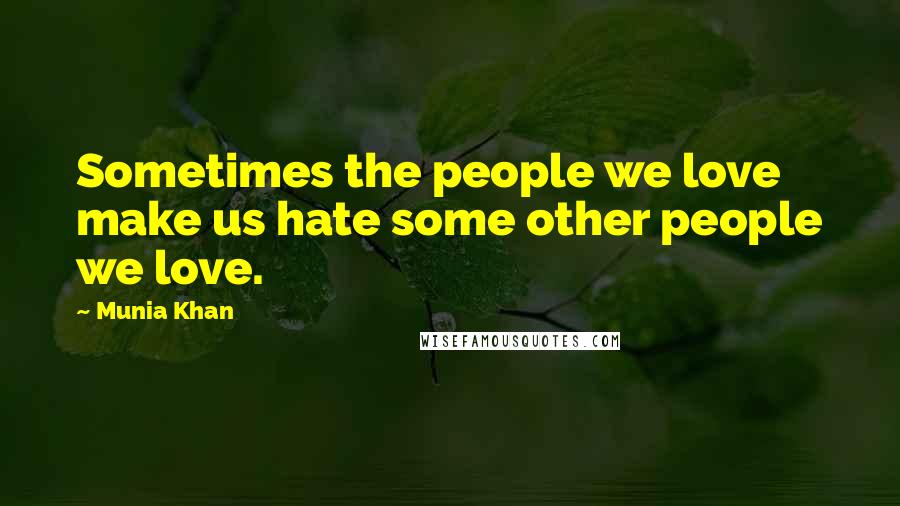 Munia Khan Quotes: Sometimes the people we love make us hate some other people we love.