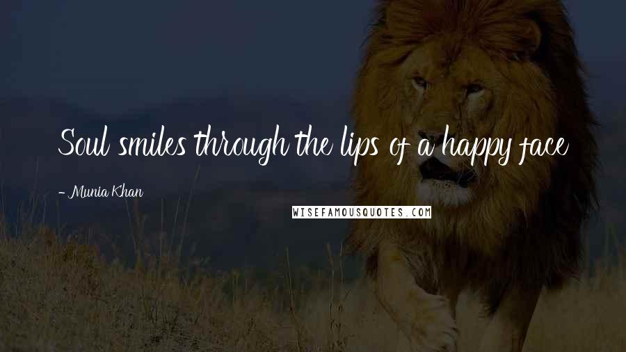 Munia Khan Quotes: Soul smiles through the lips of a happy face